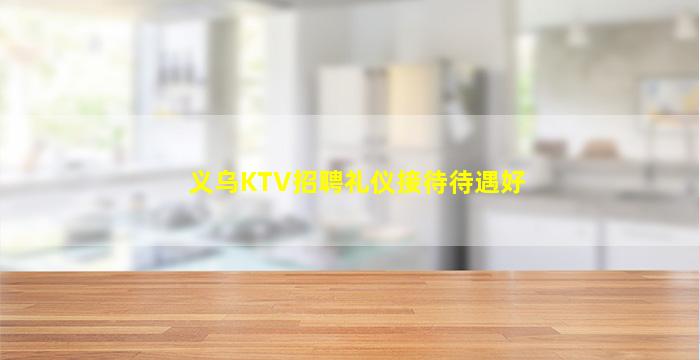 义乌KTV招聘礼仪接待待遇好